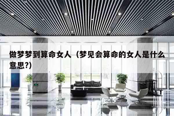 做梦梦到算命女人（梦见会算命的女人是什么意思?）