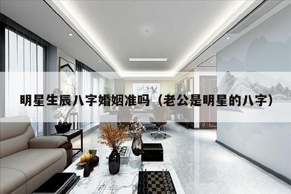 明星生辰八字婚姻准吗（老公是明星的八字）