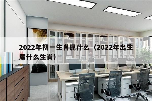 2022年初一生肖属什么（2022年出生属什么生肖）