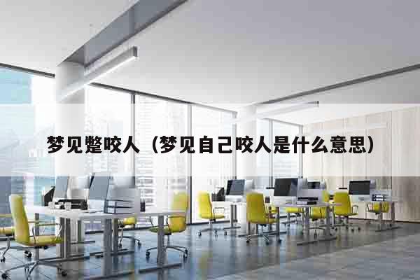 梦见蹩咬人（梦见自己咬人是什么意思）