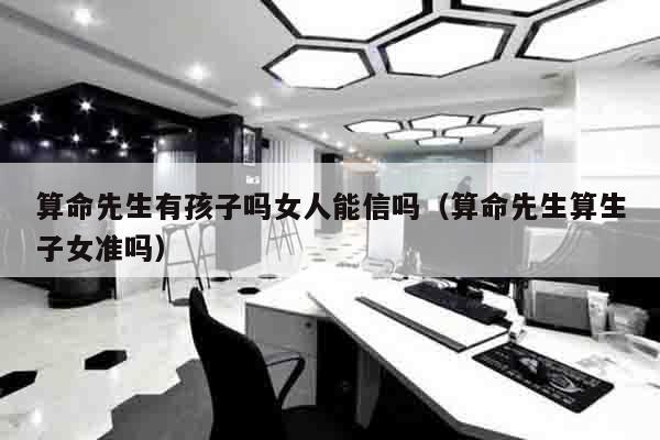 算命先生有孩子吗女人能信吗（算命先生算生子女准吗）