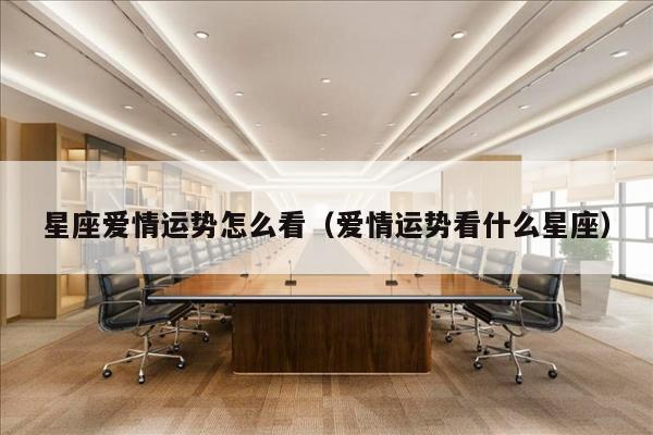 星座爱情运势怎么看（爱情运势看什么星座）