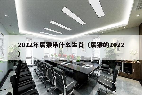 2022年属猴带什么生肖（属猴的2022）