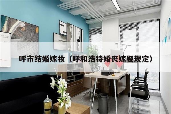 呼市结婚嫁妆（呼和浩特婚丧嫁娶规定）