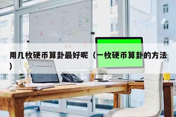 用几枚硬币算卦最好呢（一枚硬币算卦的方法）