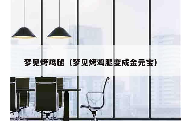 梦见烤鸡腿（梦见烤鸡腿变成金元宝）
