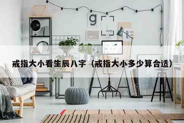 戒指大小看生辰八字（戒指大小多少算合适）