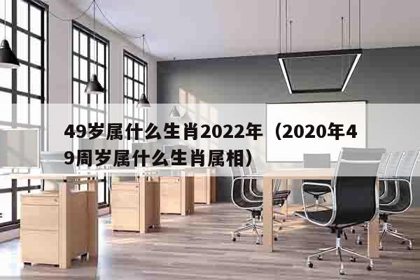 49岁属什么生肖2022年（2020年49周岁属什么生肖属相）