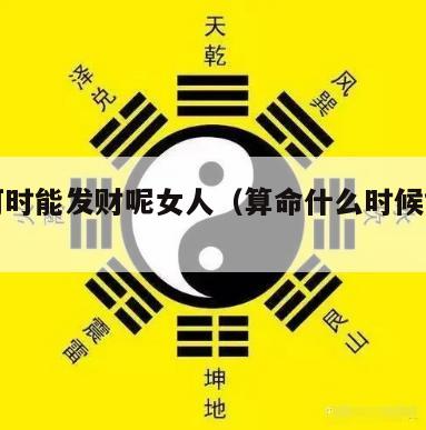 算命何时能发财呢女人（算命什么时候能发财）