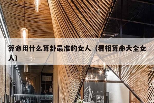 算命用什么算卦最准的女人（看相算命大全女人）