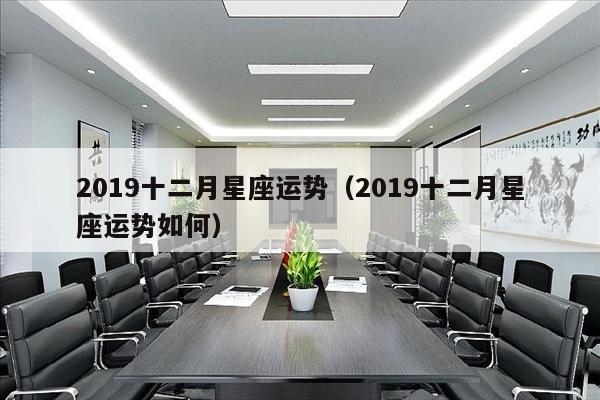 2019十二月星座运势（2019十二月星座运势如何）