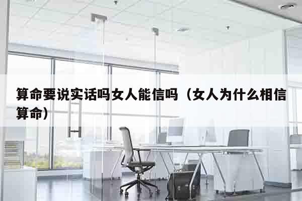 算命要说实话吗女人能信吗（女人为什么相信算命）