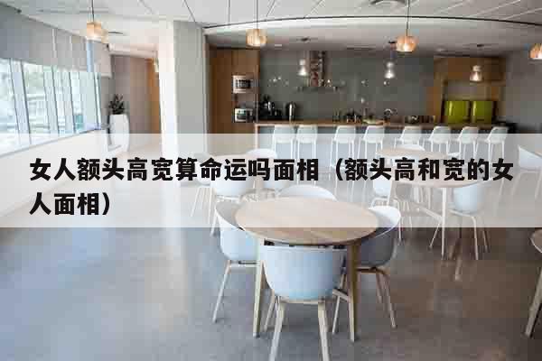 女人额头高宽算命运吗面相（额头高和宽的女人面相）