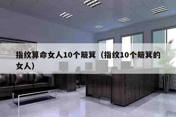 指纹算命女人10个簸箕（指纹10个簸箕的女人）