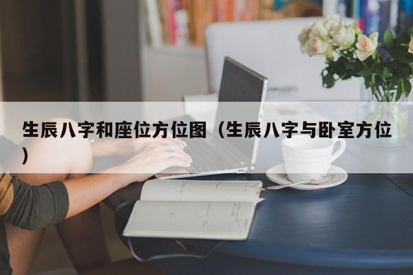 生辰八字和座位方位图（生辰八字与卧室方位）