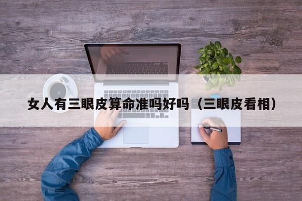 女人有三眼皮算命准吗好吗（三眼皮看相）
