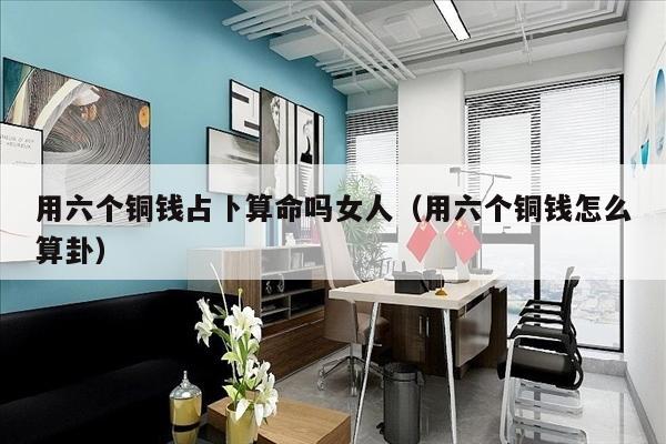 用六个铜钱占卜算命吗女人（用六个铜钱怎么算卦）