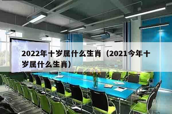 2022年十岁属什么生肖（2021今年十岁属什么生肖）