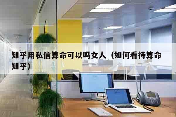 知乎用私信算命可以吗女人（如何看待算命 知乎）