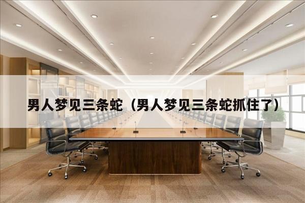 男人梦见三条蛇（男人梦见三条蛇抓住了）