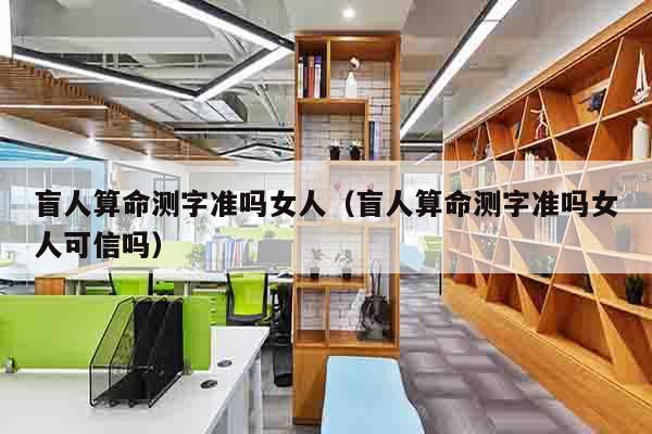 盲人算命测字准吗女人（盲人算命测字准吗女人可信吗）