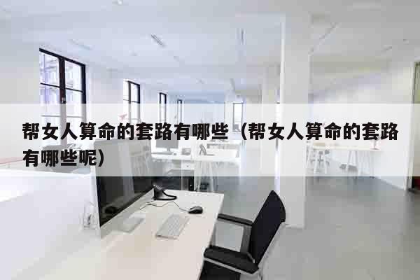 帮女人算命的套路有哪些（帮女人算命的套路有哪些呢）