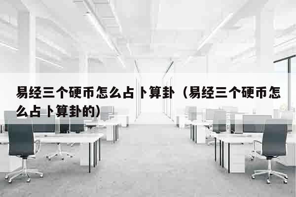 易经三个硬币怎么占卜算卦（易经三个硬币怎么占卜算卦的）