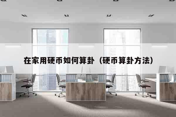 在家用硬币如何算卦（硬币算卦方法）