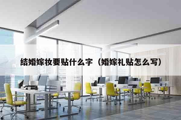 结婚嫁妆要贴什么字（婚嫁礼贴怎么写）