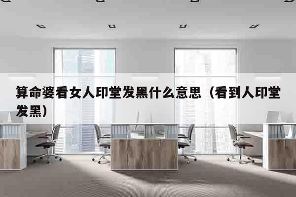 算命婆看女人印堂发黑什么意思（看到人印堂发黑）
