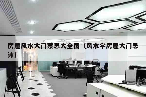 房屋风水大门禁忌大全图（风水学房屋大门忌讳）