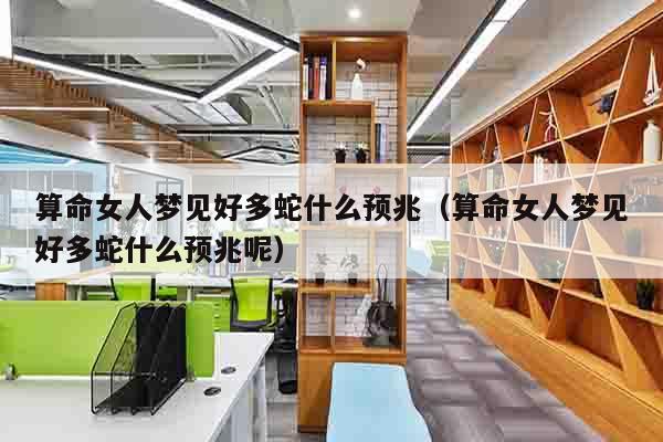 算命女人梦见好多蛇什么预兆（算命女人梦见好多蛇什么预兆呢）