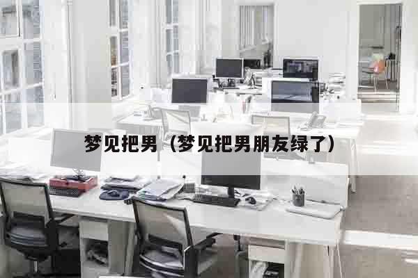 梦见把男（梦见把男朋友绿了）