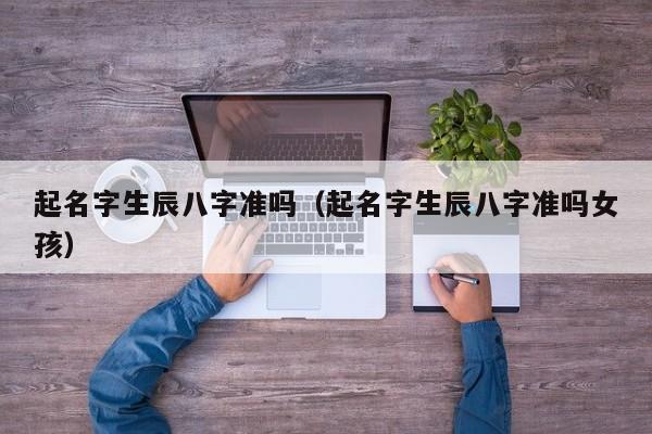 起名字生辰八字准吗（起名字生辰八字准吗女孩）