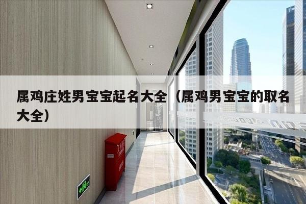 属鸡庄姓男宝宝起名大全（属鸡男宝宝的取名大全）
