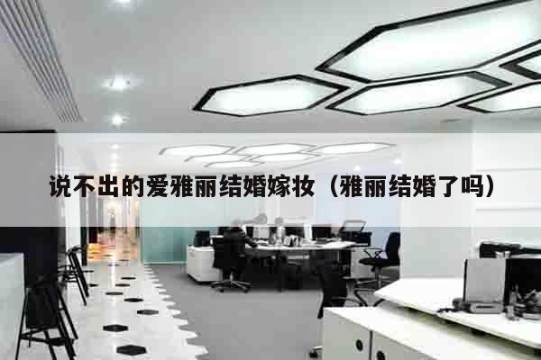 说不出的爱雅丽结婚嫁妆（雅丽结婚了吗）