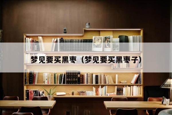 梦见要买黑枣（梦见要买黑枣子）