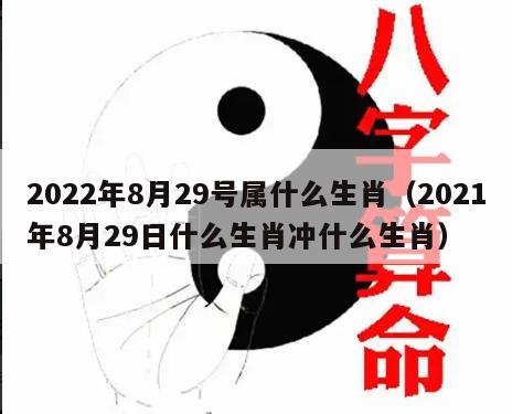2022年8月29号属什么生肖（2021年8月29日什么生肖冲什么生肖）