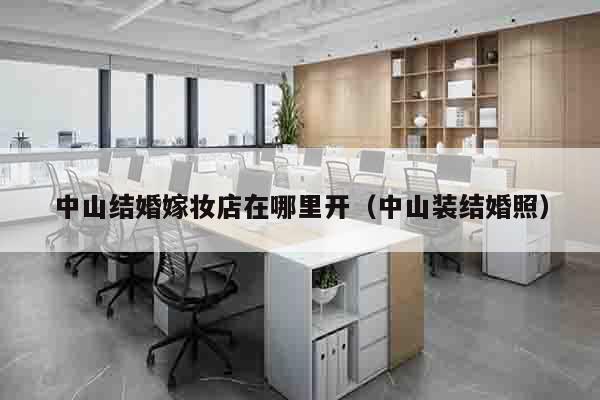 中山结婚嫁妆店在哪里开（中山装结婚照）