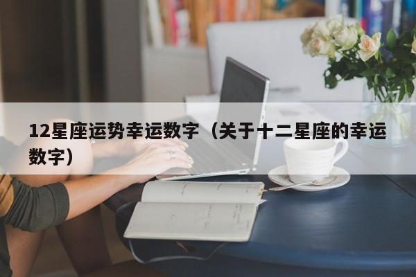 12星座运势幸运数字（关于十二星座的幸运数字）