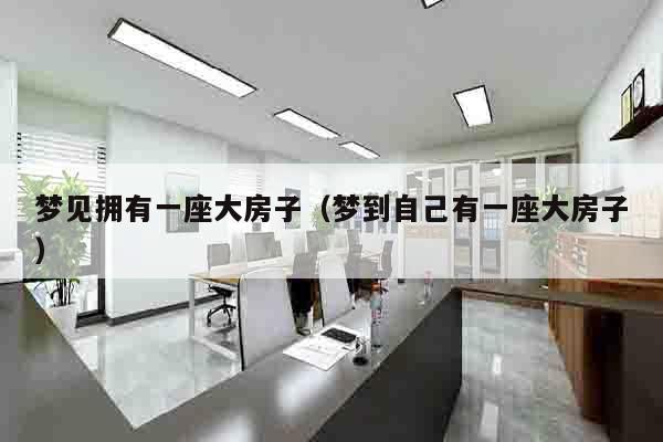 梦见拥有一座大房子（梦到自己有一座大房子）