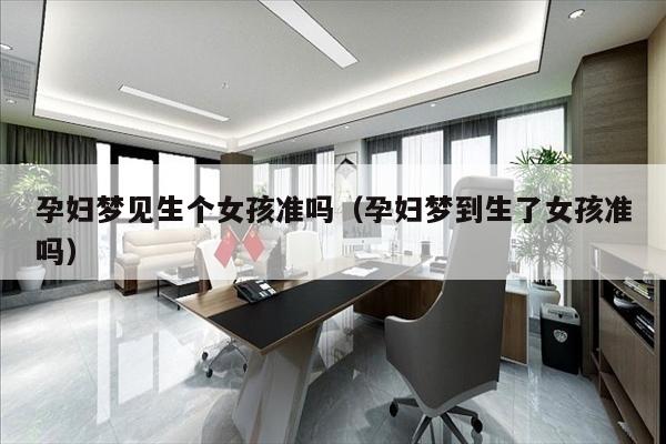 孕妇梦见生个女孩准吗（孕妇梦到生了女孩准吗）