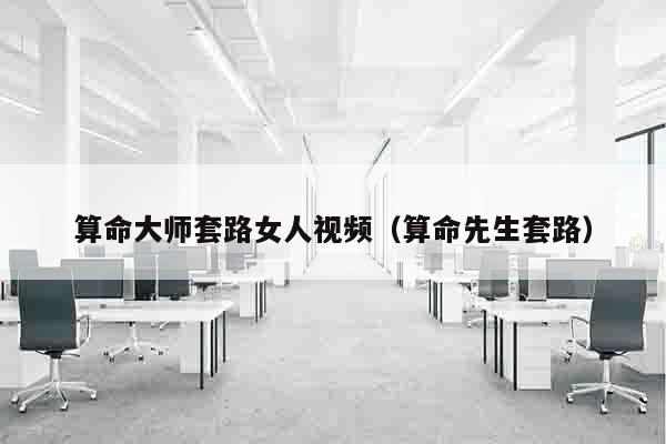 算命大师套路女人视频（算命先生套路）