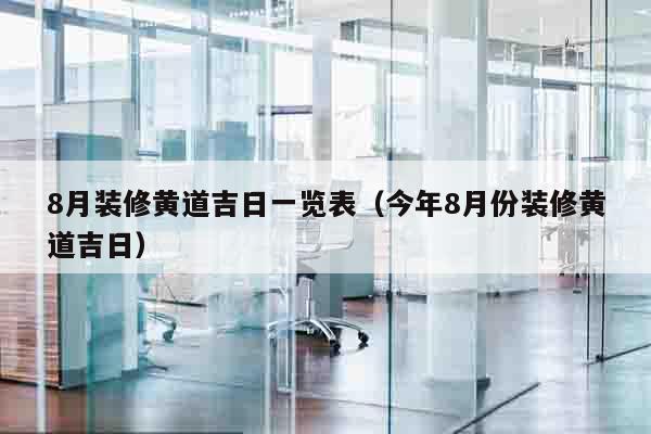 8月装修黄道吉日一览表（今年8月份装修黄道吉日）