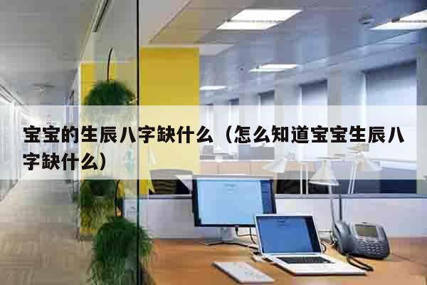 宝宝的生辰八字缺什么（怎么知道宝宝生辰八字缺什么）