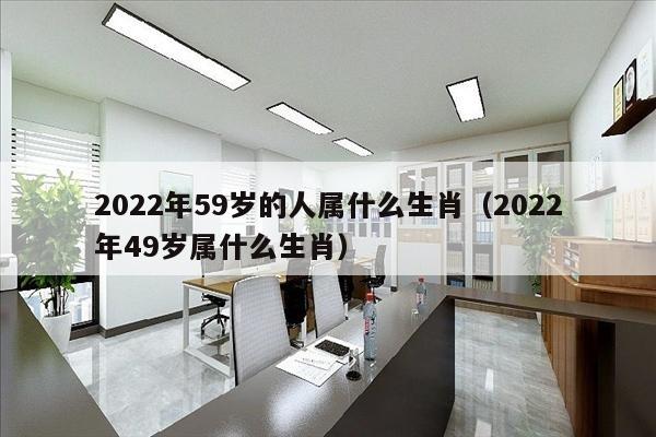 2022年59岁的人属什么生肖（2022年49岁属什么生肖）