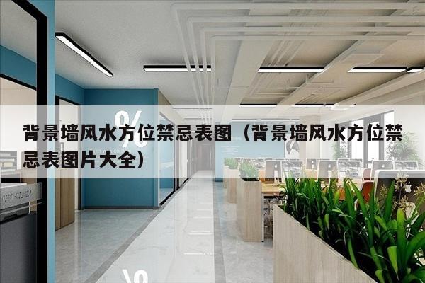 背景墙风水方位禁忌表图（背景墙风水方位禁忌表图片大全）