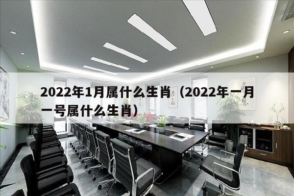 2022年1月属什么生肖（2022年一月一号属什么生肖）