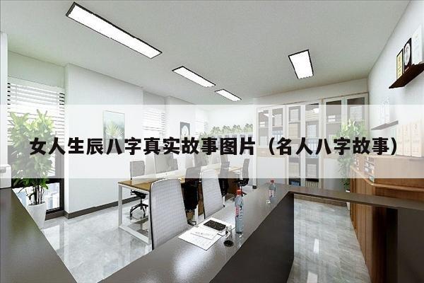 女人生辰八字真实故事图片（名人八字故事）