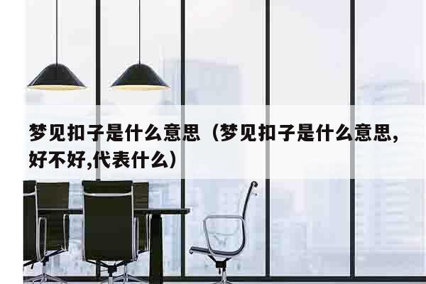 梦见扣子是什么意思（梦见扣子是什么意思,好不好,代表什么）